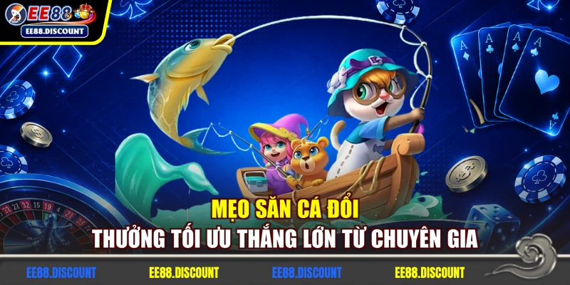 Mẹo săn cá đổi thưởng tối ưu thắng lớn từ chuyên gia