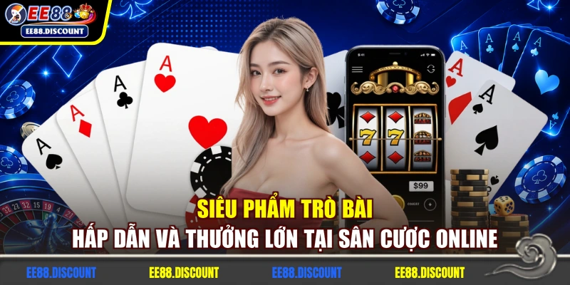Siêu phẩm trò bài hấp dẫn và thưởng lớn tại sân cược online