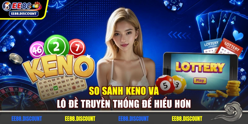 So sánh Keno và lô đề truyền thống để hiểu hơn